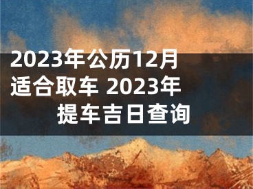 2023年公历12月适合取车 2023年提车吉日查询