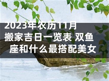 2023年农历11月搬家吉日一览表 双鱼座和什么最搭配美女