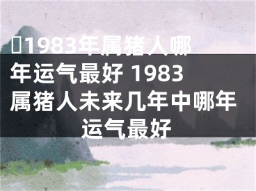 ​1983年属猪人哪年运气最好 1983属猪人未来几年中哪年运气最好