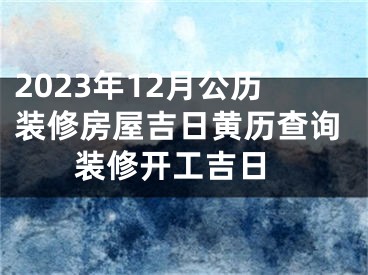 2023年12月公历装修房屋吉日黄历查询 装修开工吉日