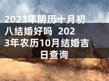 2023年阴历十月初八结婚好吗  2023年农历10月结婚吉日查询