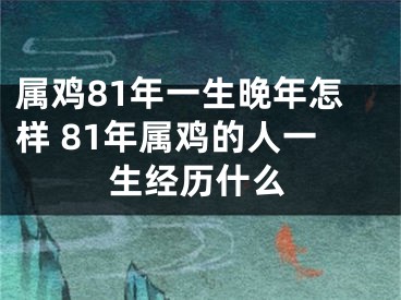 属鸡81年一生晚年怎样 81年属鸡的人一生经历什么