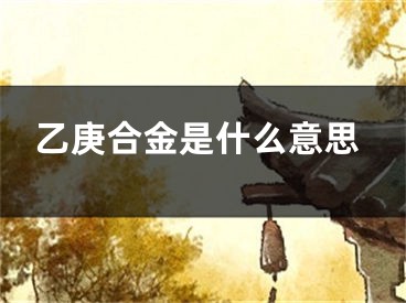 乙庚合金是什么意思