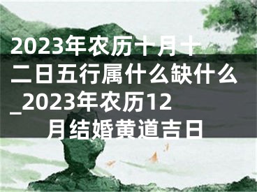 2023年农历十月十二日五行属什么缺什么_2023年农历12月结婚黄道吉日
