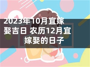 2023年10月宜嫁娶吉日 农历12月宜嫁娶的日子