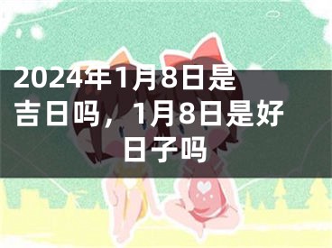 2024年1月8日是吉日吗，1月8日是好日子吗