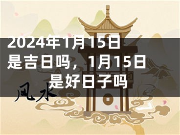 2024年1月15日是吉日吗，1月15日是好日子吗