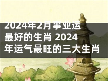 2024年2月事业运最好的生肖 2024年运气最旺的三大生肖