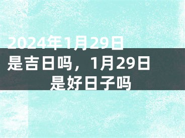 2024年1月29日是吉日吗，1月29日是好日子吗
