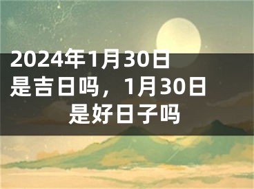 2024年1月30日是吉日吗，1月30日是好日子吗