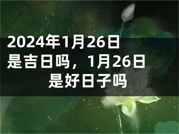 2024年1月26日是吉日吗，1月26日是好日子吗
