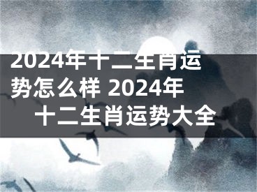 2024年十二生肖运势怎么样 2024年十二生肖运势大全