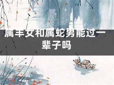 属羊女和属蛇男能过一辈子吗