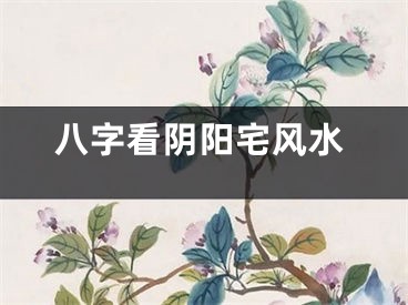 八字看阴阳宅风水