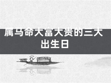 属马命大富大贵的三大出生日