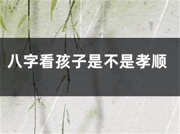 八字看孩子是不是孝顺