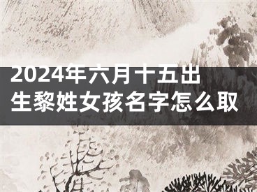 2024年六月十五出生黎姓女孩名字怎么取