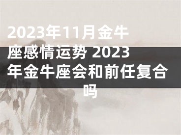 2023年11月金牛座感情运势 2023年金牛座会和前任复合吗