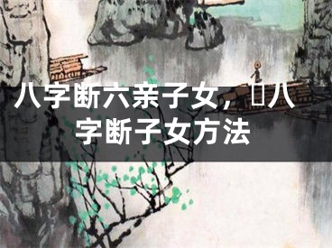 八字断六亲子女，​八字断子女方法