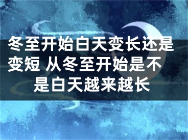 冬至开始白天变长还是变短 从冬至开始是不是白天越来越长