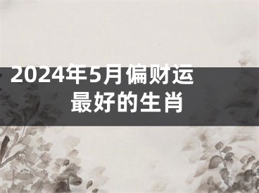 2024年5月偏财运最好的生肖