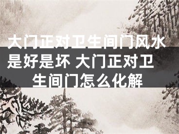 大门正对卫生间门风水是好是坏 大门正对卫生间门怎么化解