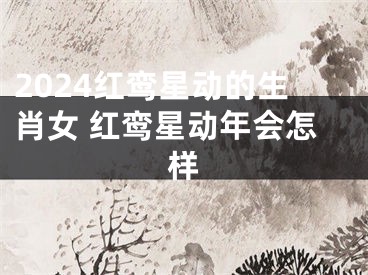 2024红鸾星动的生肖女 红鸾星动年会怎样