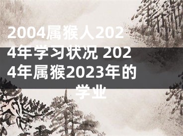 2004属猴人2024年学习状况 2024年属猴2023年的学业