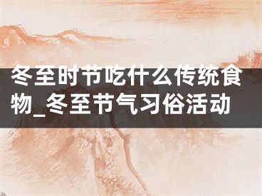 冬至时节吃什么传统食物_冬至节气习俗活动