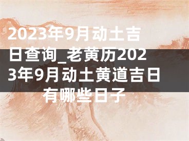 2023年9月动土吉日查询_老黄历2023年9月动土黄道吉日有哪些日子 