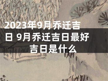 2023年9月乔迁吉日 9月乔迁吉日最好吉日是什么