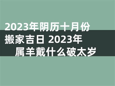 2023年阴历十月份搬家吉日 2023年属羊戴什么破太岁