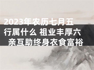 2023年农历七月五行属什么 祖业丰厚六亲互助终身衣食富裕