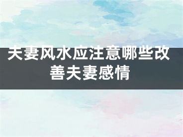夫妻风水应注意哪些改善夫妻感情