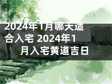 2024年1月哪天适合入宅 2024年1月入宅黄道吉日
