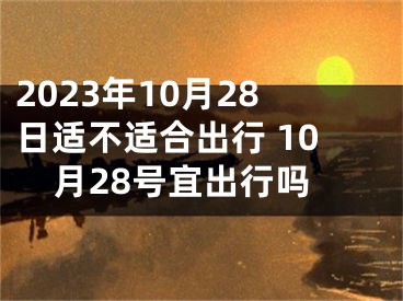2023年10月28日适不适合出行 10月28号宜出行吗
