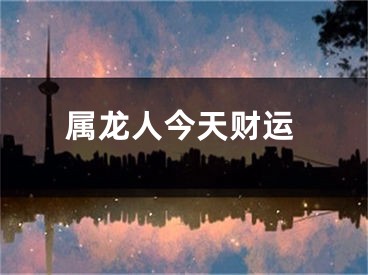 属龙人今天财运