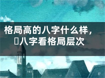格局高的八字什么样，​八字看格局层次