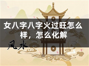 女八字八字火过旺怎么样，怎么化解