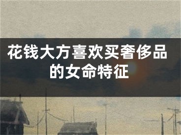 花钱大方喜欢买奢侈品的女命特征