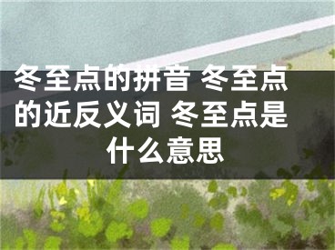 冬至点的拼音 冬至点的近反义词 冬至点是什么意思