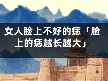 女人脸上不好的痣「脸上的痣越长越大」
