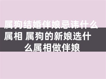 属狗结婚伴娘忌讳什么属相 属狗的新娘选什么属相做伴娘