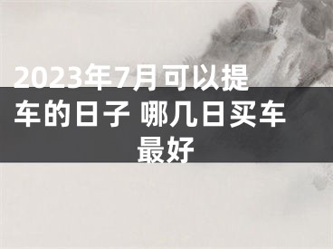2023年7月可以提车的日子 哪几日买车最好