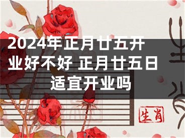 2024年正月廿五开业好不好 正月廿五日适宜开业吗