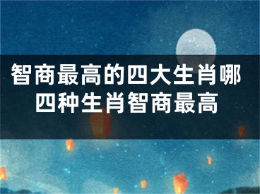智商最高的四大生肖哪四种生肖智商最高