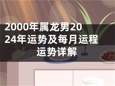 2000年属龙男2024年运势及每月运程运势详解
