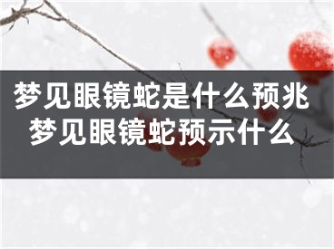 梦见眼镜蛇是什么预兆梦见眼镜蛇预示什么