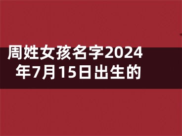 周姓女孩名字2024年7月15日出生的