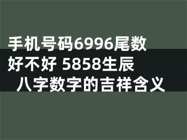 手机号码6996尾数好不好 5858生辰八字数字的吉祥含义